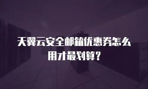 天翼云安全邮箱优惠券怎么用才最划算？