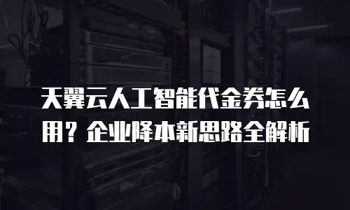 天翼云人工智能代金券怎么用？企业降本新思路全解析