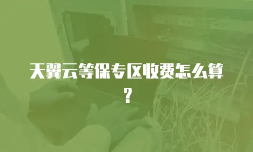 天翼云等保专区收费怎么算？