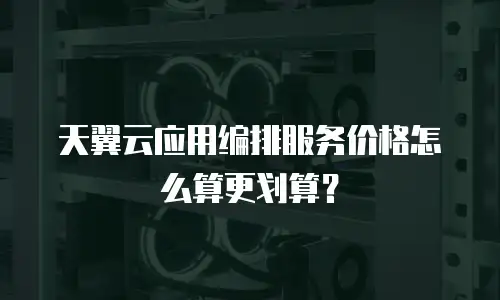 天翼云应用编排服务价格怎么算更划算？