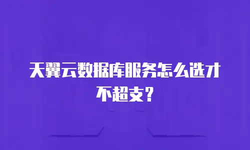 天翼云数据库服务怎么选才不超支？