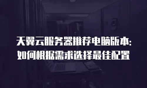 天翼云服务器推荐电脑版本：如何根据需求选择最佳配置
