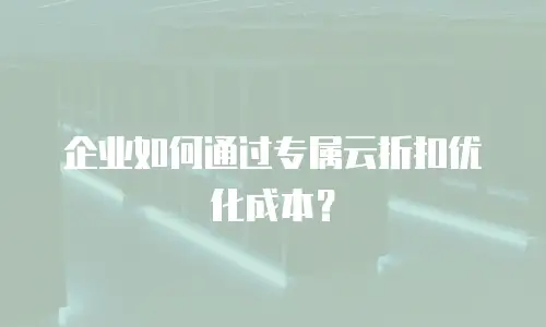 企业如何通过专属云折扣优化成本？
