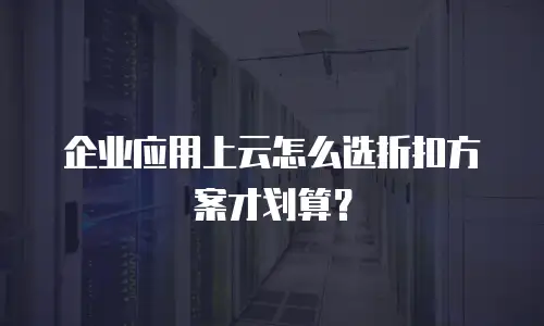 企业应用上云怎么选折扣方案才划算？