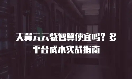 天翼云云骁智算便宜吗？多平台成本实战指南