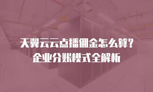 天翼云云点播佣金怎么算？企业分账模式全解析