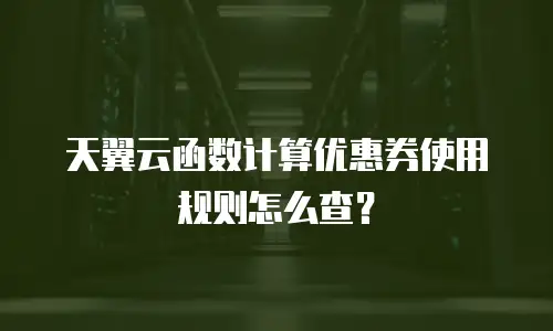 天翼云函数计算优惠券使用规则怎么查？