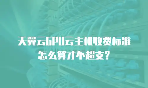 天翼云GPU云主机收费标准怎么算才不超支？