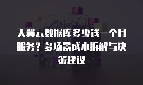 天翼云数据库多少钱一个月服务？多场景成本拆解与决策建议