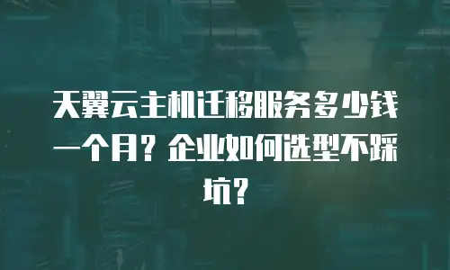 天翼云主机迁移服务多少钱一个月？企业如何选型不踩坑？