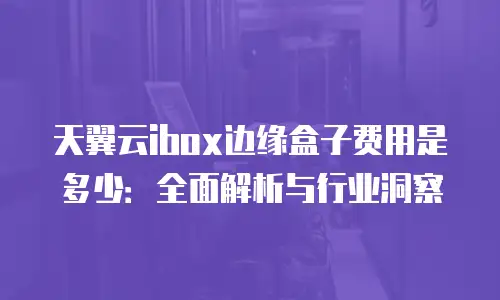 天翼云ibox边缘盒子费用是多少：全面解析与行业洞察