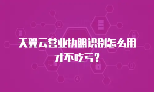 天翼云营业执照识别怎么用才不吃亏？