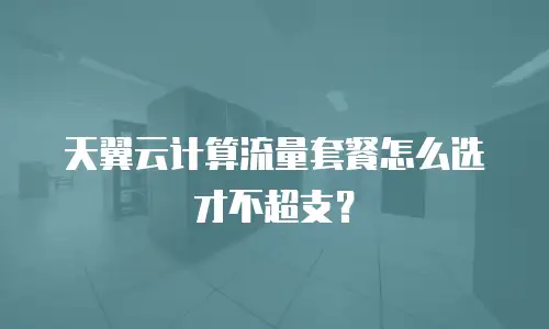天翼云计算流量套餐怎么选才不超支？