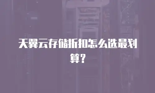 天翼云存储折扣怎么选最划算？