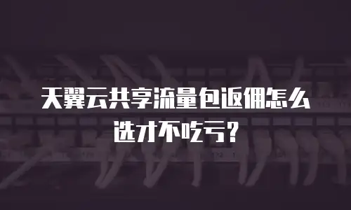 天翼云共享流量包返佣怎么选才不吃亏？