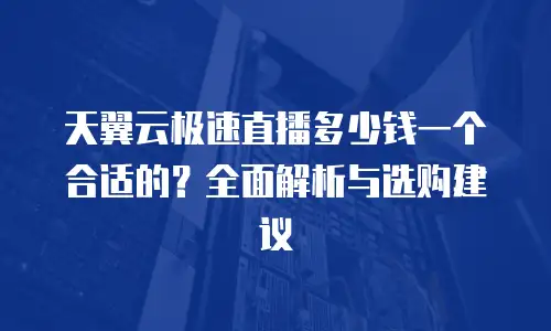 天翼云极速直播多少钱一个合适的？全面解析与选购建议