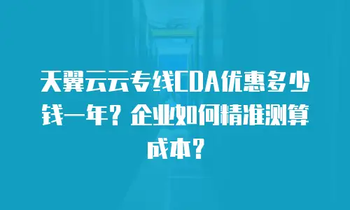 天翼云云专线CDA优惠多少钱一年？企业如何精准测算成本？