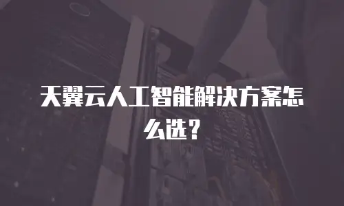 天翼云人工智能解决方案怎么选？