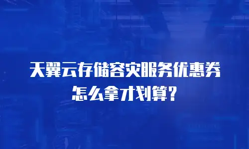 天翼云存储容灾服务优惠券怎么拿才划算？