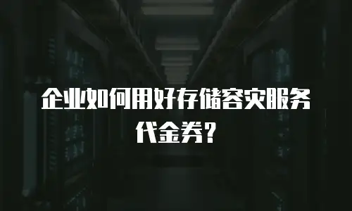 企业如何用好存储容灾服务代金券？