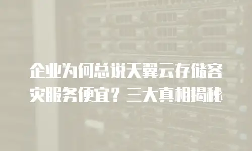 企业为何总说天翼云存储容灾服务便宜？三大真相揭秘
