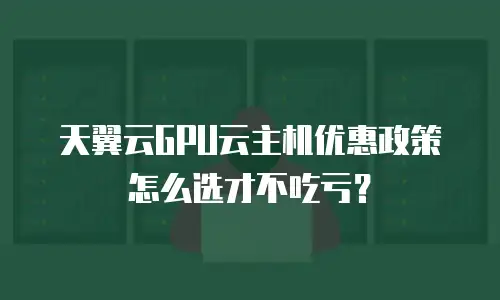 天翼云GPU云主机优惠政策怎么选才不吃亏？