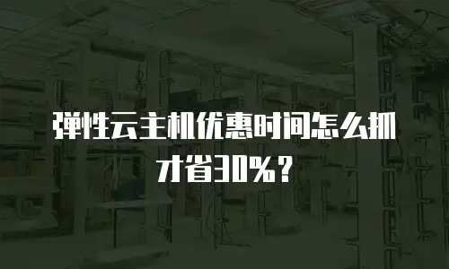 弹性云主机优惠时间怎么抓才省30%？