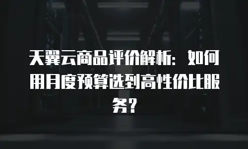 天翼云商品评价解析：如何用月度预算选到高性价比服务？