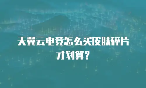 天翼云电竞怎么买皮肤碎片才划算？