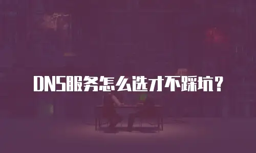 DNS服务怎么选才不踩坑？