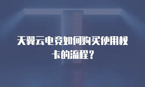 天翼云电竞如何购买使用权卡的流程？