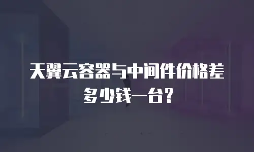 天翼云容器与中间件价格差多少钱一台？