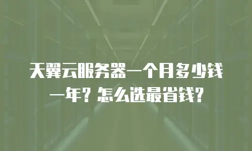 天翼云服务器一个月多少钱一年？怎么选最省钱？