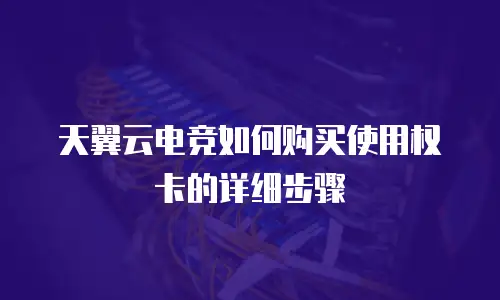 天翼云电竞如何购买使用权卡的详细步骤