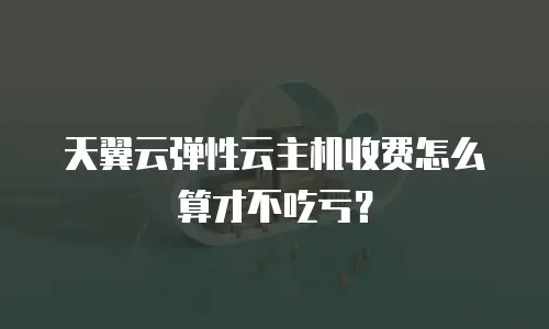 天翼云弹性云主机收费怎么算才不吃亏？
