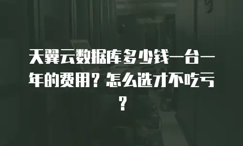 天翼云数据库多少钱一台一年的费用？怎么选才不吃亏？