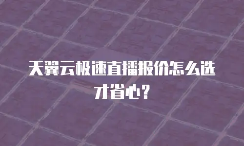 天翼云极速直播报价怎么选才省心？