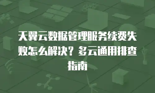 天翼云数据管理服务续费失败怎么解决？多云通用排查指南