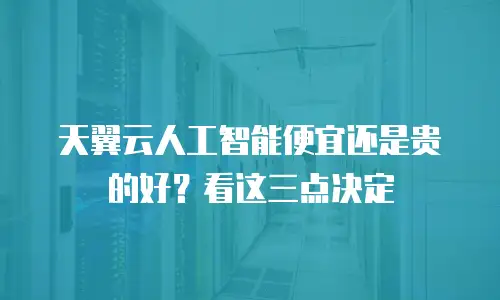 天翼云人工智能便宜还是贵的好？看这三点决定