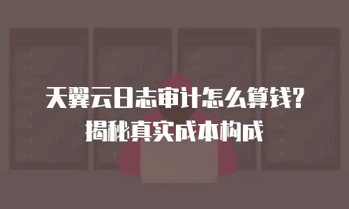 天翼云日志审计怎么算钱？揭秘真实成本构成