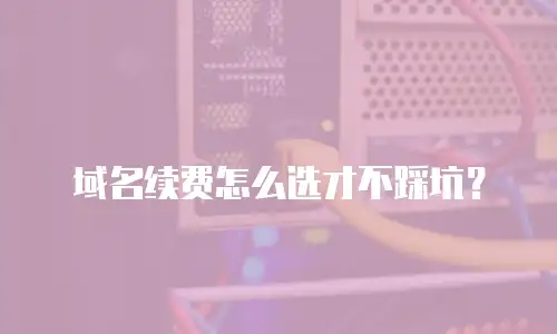 域名续费怎么选才不踩坑？