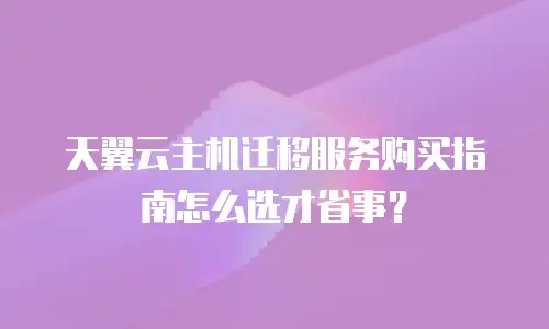 天翼云主机迁移服务购买指南怎么选才省事？