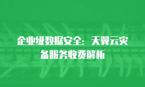 企业级数据安全：天翼云灾备服务收费解析
