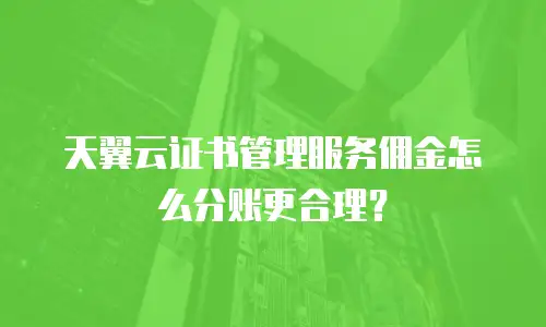 天翼云证书管理服务佣金怎么分账更合理？