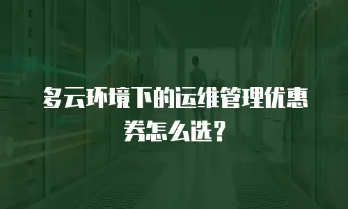 多云环境下的运维管理优惠券怎么选？
