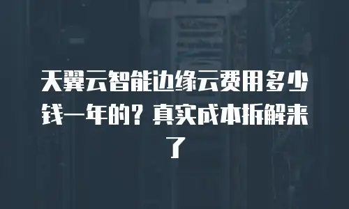 天翼云智能边缘云费用多少钱一年的？真实成本拆解来了