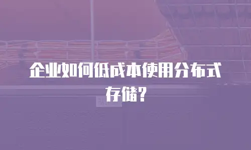 企业如何低成本使用分布式存储？