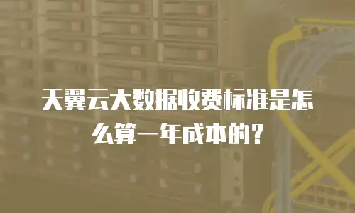 天翼云大数据收费标准是怎么算一年成本的？