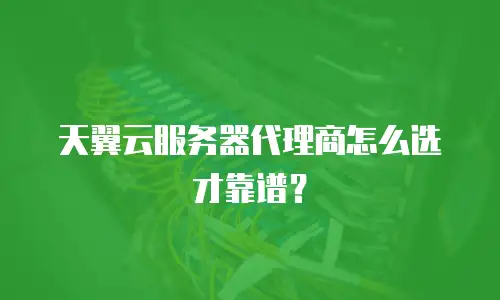 天翼云服务器代理商怎么选才靠谱？