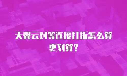天翼云对等连接打折怎么算更划算？